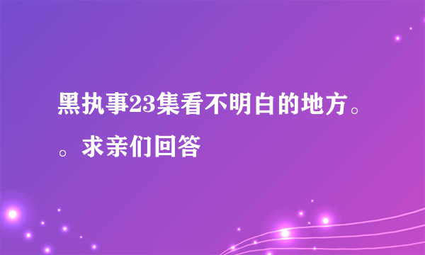 黑执事23集看不明白的地方。。求亲们回答