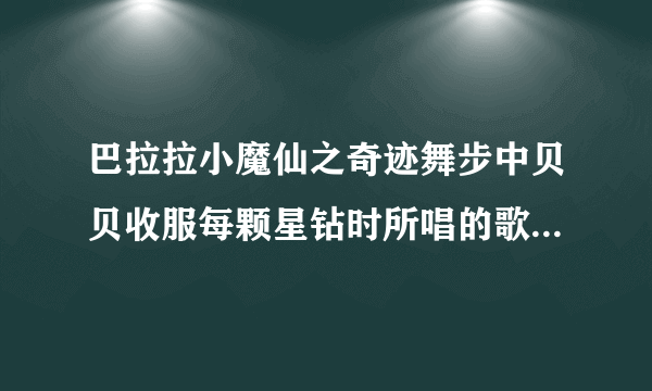 巴拉拉小魔仙之奇迹舞步中贝贝收服每颗星钻时所唱的歌是什么？