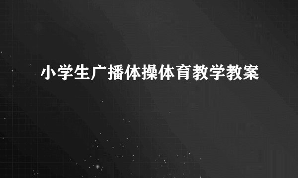 小学生广播体操体育教学教案