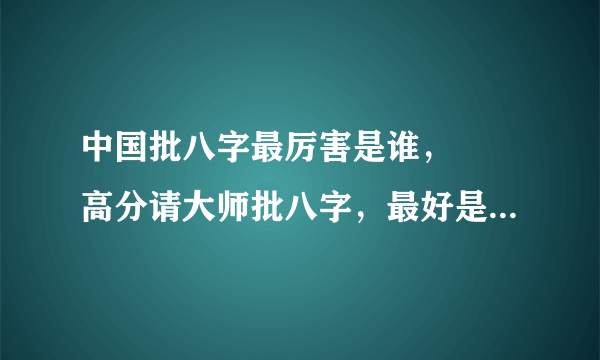 中国批八字最厉害是谁，• 高分请大师批八字，最好是《中国传统批八字》详