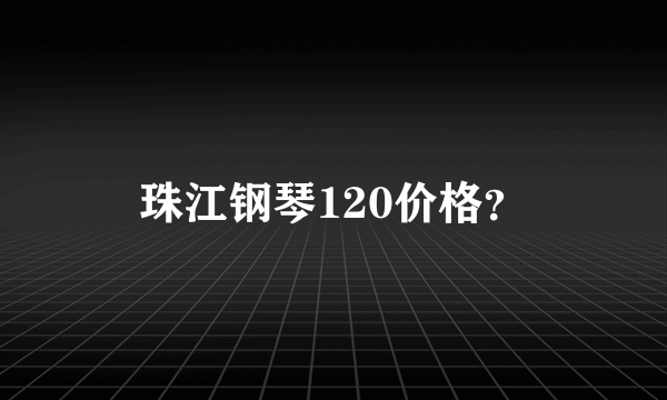 珠江钢琴120价格？