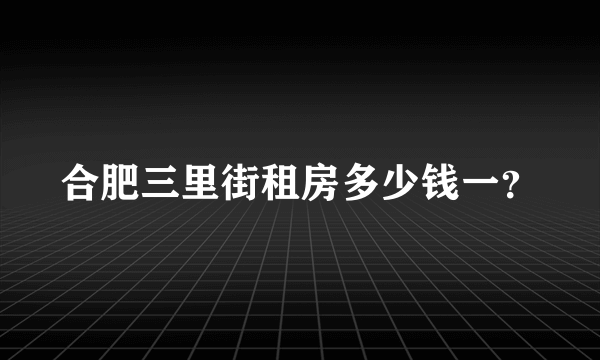 合肥三里街租房多少钱一？