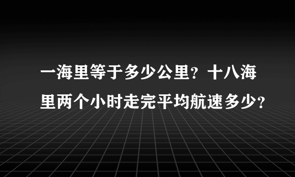 一海里等于多少公里？十八海里两个小时走完平均航速多少？