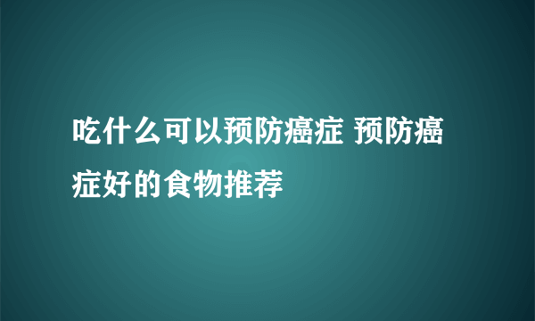 吃什么可以预防癌症 预防癌症好的食物推荐