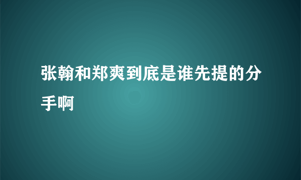 张翰和郑爽到底是谁先提的分手啊