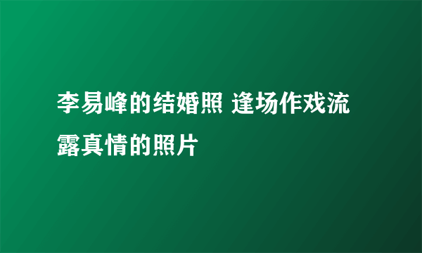 李易峰的结婚照 逢场作戏流露真情的照片