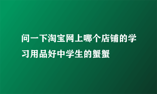 问一下淘宝网上哪个店铺的学习用品好中学生的蟹蟹