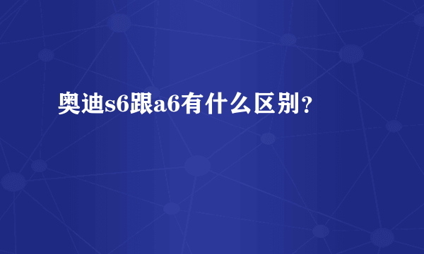 奥迪s6跟a6有什么区别？