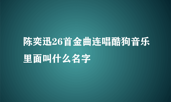 陈奕迅26首金曲连唱酷狗音乐里面叫什么名字