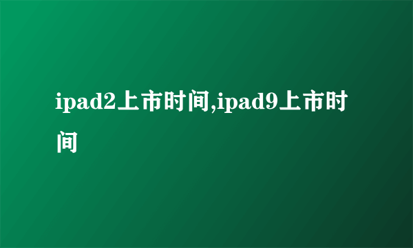 ipad2上市时间,ipad9上市时间