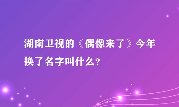 湖南卫视的《偶像来了》今年换了名字叫什么？