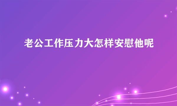 老公工作压力大怎样安慰他呢