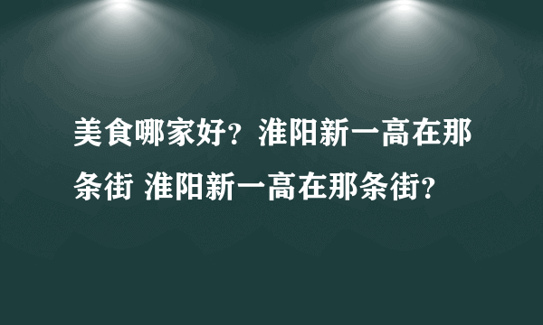 美食哪家好？淮阳新一高在那条街 淮阳新一高在那条街？