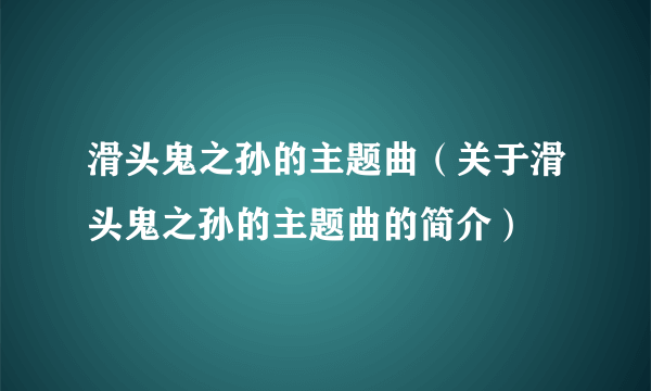 滑头鬼之孙的主题曲（关于滑头鬼之孙的主题曲的简介）