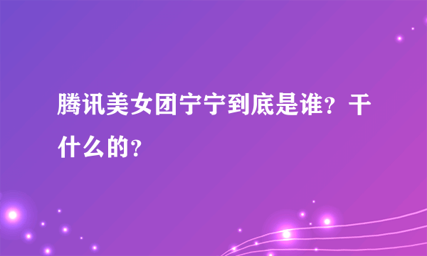 腾讯美女团宁宁到底是谁？干什么的？