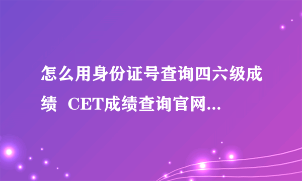 怎么用身份证号查询四六级成绩  CET成绩查询官网入口在哪