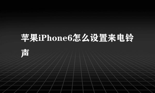 苹果iPhone6怎么设置来电铃声