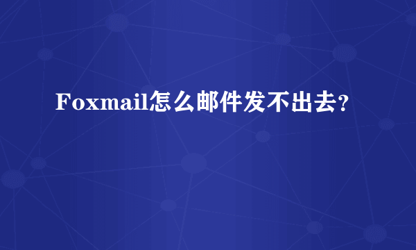 Foxmail怎么邮件发不出去？