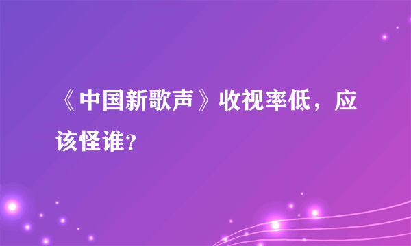 《中国新歌声》收视率低，应该怪谁？