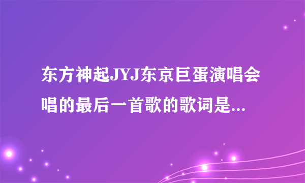 东方神起JYJ东京巨蛋演唱会唱的最后一首歌的歌词是什么啊？