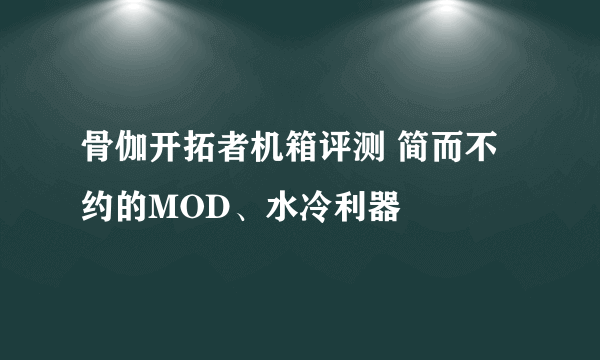 骨伽开拓者机箱评测 简而不约的MOD、水冷利器