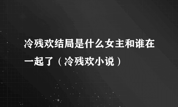 冷残欢结局是什么女主和谁在一起了（冷残欢小说）