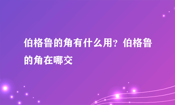 伯格鲁的角有什么用？伯格鲁的角在哪交