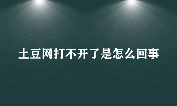 土豆网打不开了是怎么回事