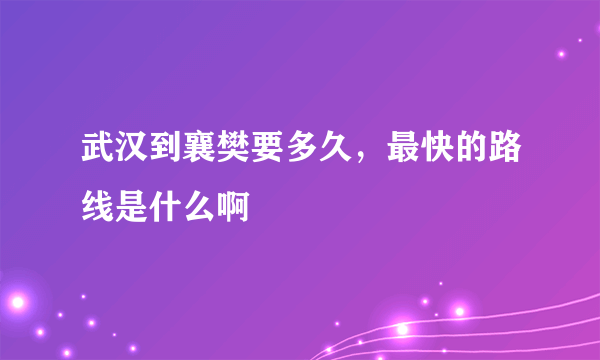 武汉到襄樊要多久，最快的路线是什么啊