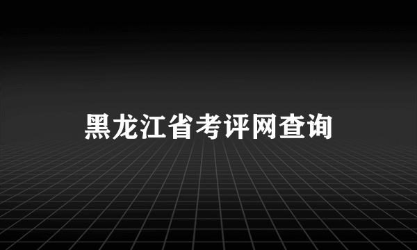 黑龙江省考评网查询