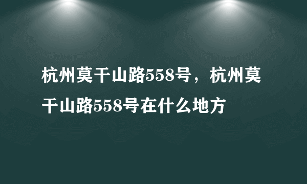 杭州莫干山路558号，杭州莫干山路558号在什么地方