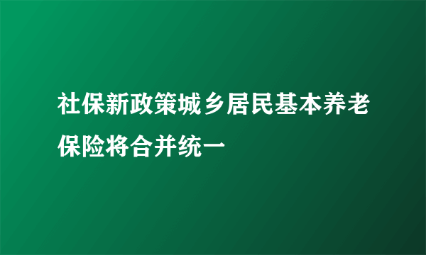 社保新政策城乡居民基本养老保险将合并统一