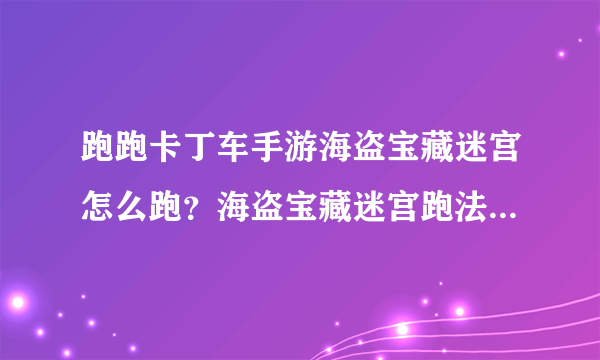 跑跑卡丁车手游海盗宝藏迷宫怎么跑？海盗宝藏迷宫跑法攻略[多图]