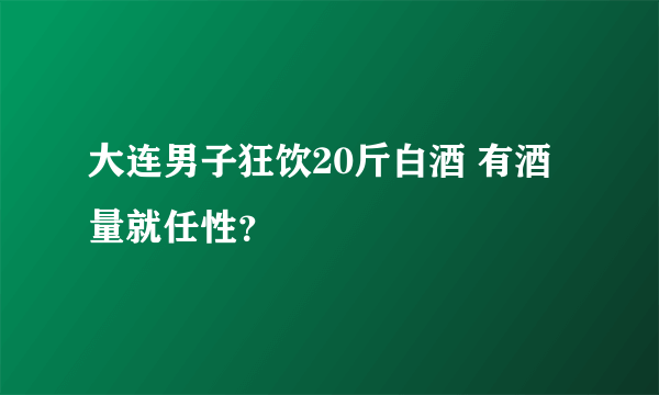 大连男子狂饮20斤白酒 有酒量就任性？