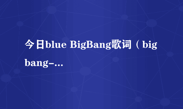 今日blue BigBang歌词（bigbang-BLUE韩语歌词）