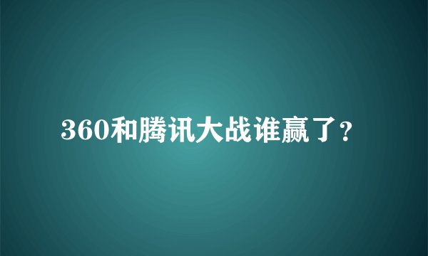 360和腾讯大战谁赢了？