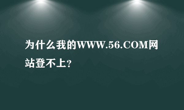 为什么我的WWW.56.COM网站登不上？