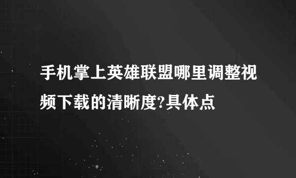 手机掌上英雄联盟哪里调整视频下载的清晰度?具体点