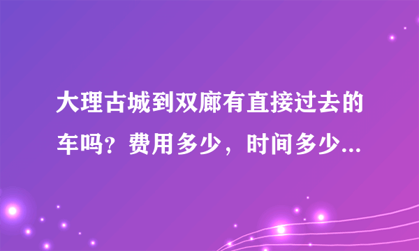 大理古城到双廊有直接过去的车吗？费用多少，时间多少？从古城直接打车去双廊，费用大概又是多少呢？