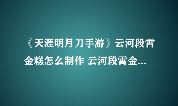 《天涯明月刀手游》云河段霄金糕怎么制作 云河段霄金糕制作方法