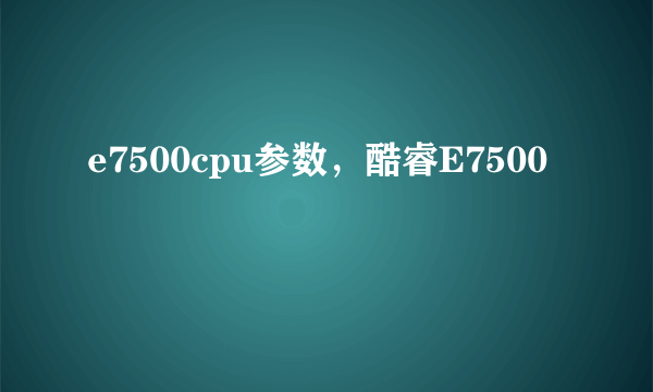 e7500cpu参数，酷睿E7500