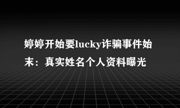 婷婷开始要lucky诈骗事件始末：真实姓名个人资料曝光