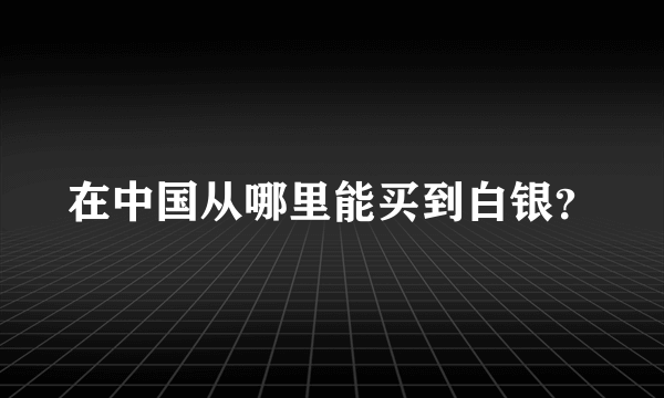 在中国从哪里能买到白银？