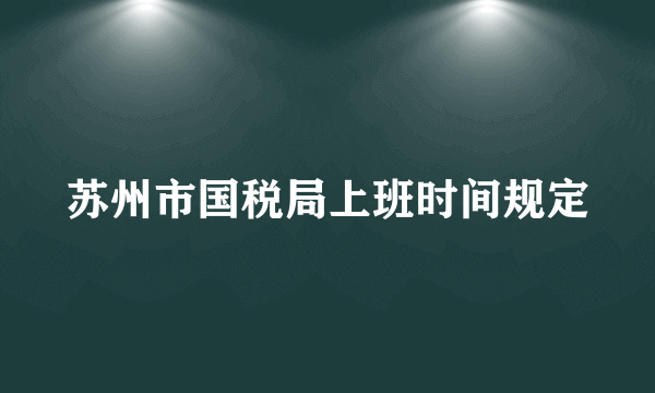 苏州市国税局上班时间规定