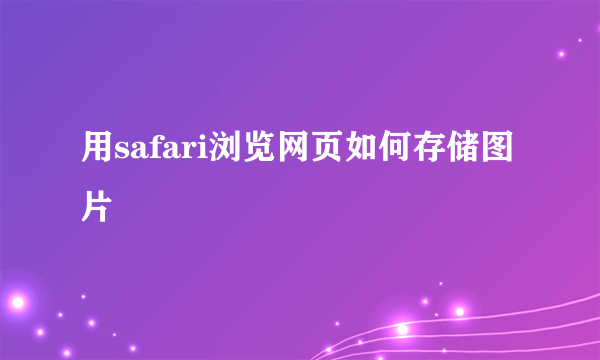 用safari浏览网页如何存储图片