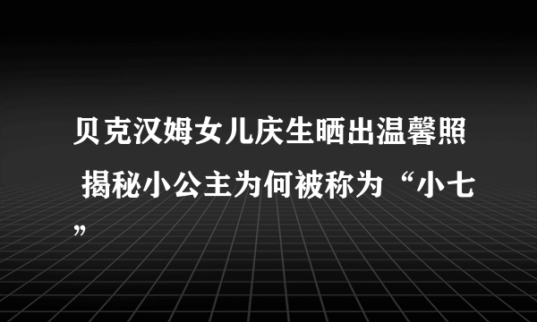 贝克汉姆女儿庆生晒出温馨照 揭秘小公主为何被称为“小七”