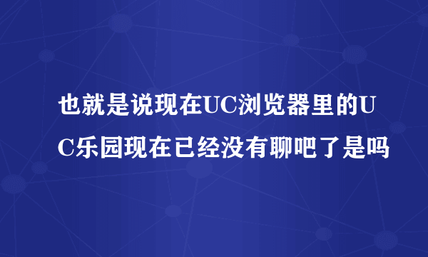 也就是说现在UC浏览器里的UC乐园现在已经没有聊吧了是吗