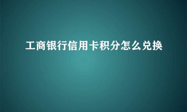 工商银行信用卡积分怎么兑换