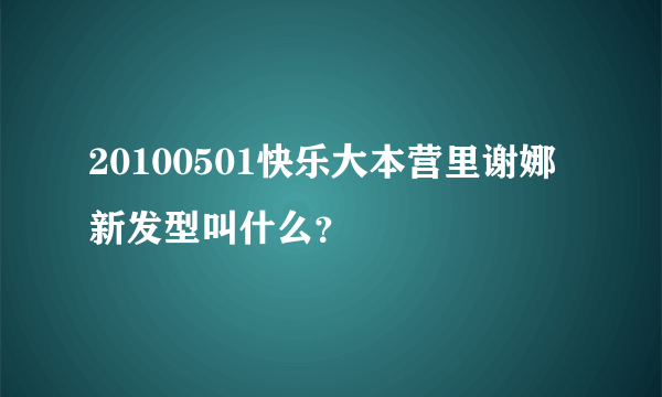 20100501快乐大本营里谢娜新发型叫什么？