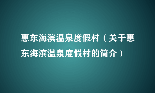 惠东海滨温泉度假村（关于惠东海滨温泉度假村的简介）